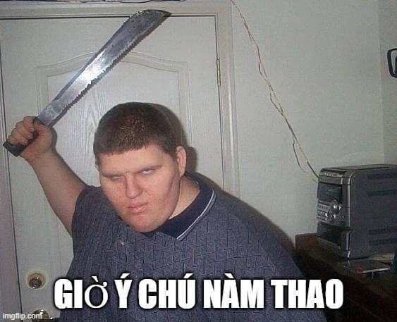 Hình ảnh meme cầm dao với tư thế dằn mặt ai đó: Giờ ý chú nàm thao?