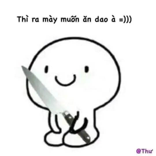 Thì ra mày muốn ăn dao à =))